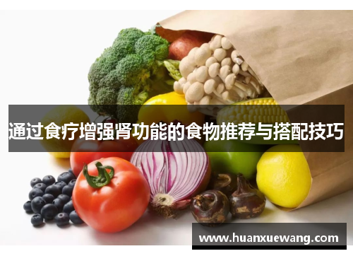 通过食疗增强肾功能的食物推荐与搭配技巧