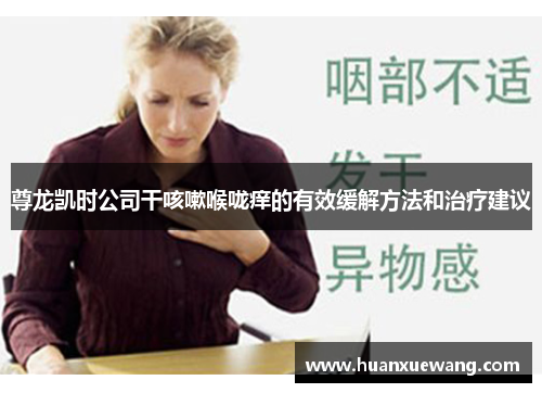 尊龙凯时公司干咳嗽喉咙痒的有效缓解方法和治疗建议 尊龙凯时公司干咳嗽喉咙痒的有效缓解方法和治疗建议