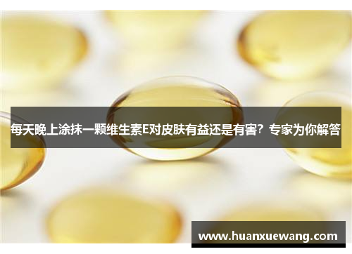 每天晚上涂抹一颗维生素E对皮肤有益还是有害?专家为你解答 每天晚上涂抹一颗维生素E对皮肤有益还是有害?专家为你解答