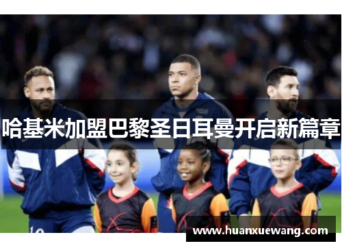 哈基米加盟巴黎圣日耳曼开启新篇章 哈基米加盟巴黎圣日耳曼开启新篇章