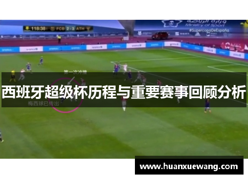 西班牙超级杯历程与重要赛事回顾分析